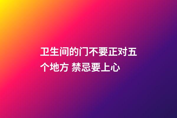 卫生间的门不要正对五个地方 禁忌要上心